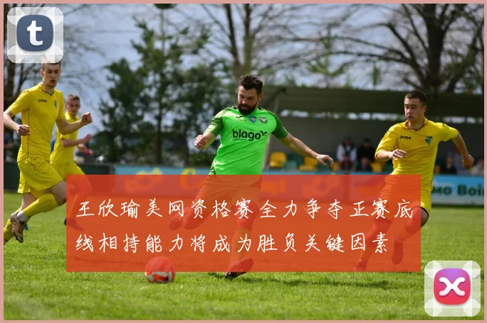 王欣瑜美网资格赛全力争夺正赛底线相持能力将成为胜负关键因素