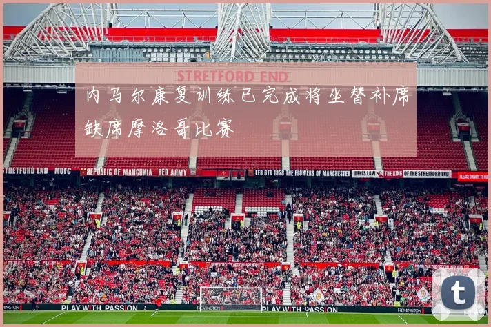 内马尔康复训练已完成将坐替补席缺席摩洛哥比赛