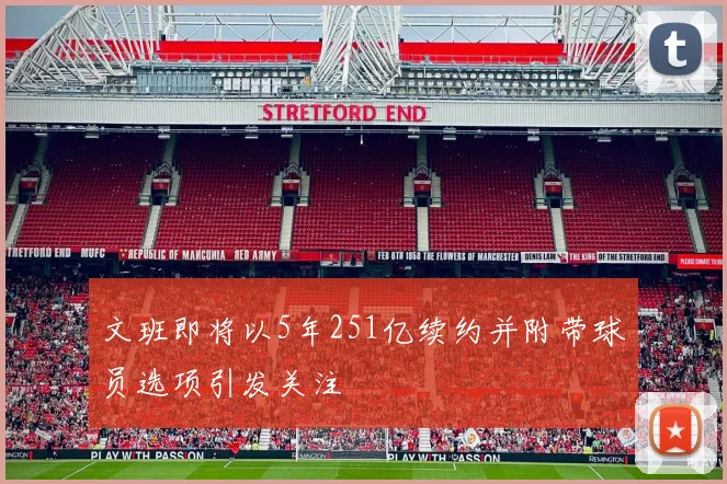 文班即将以5年251亿续约并附带球员选项引发关注