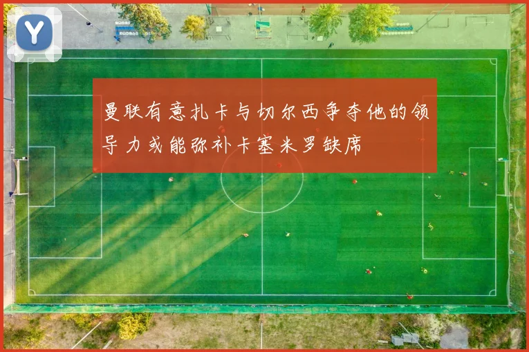 曼联有意扎卡与切尔西争夺他的领导力或能弥补卡塞米罗缺席